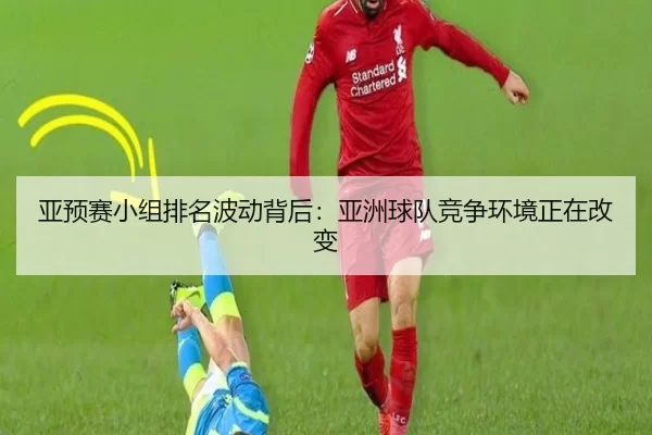 亚预赛小组排名波动背后：亚洲球队竞争环境正在改变